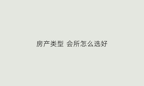 房产类型会所怎么选好(房屋用途会所可以做什么)